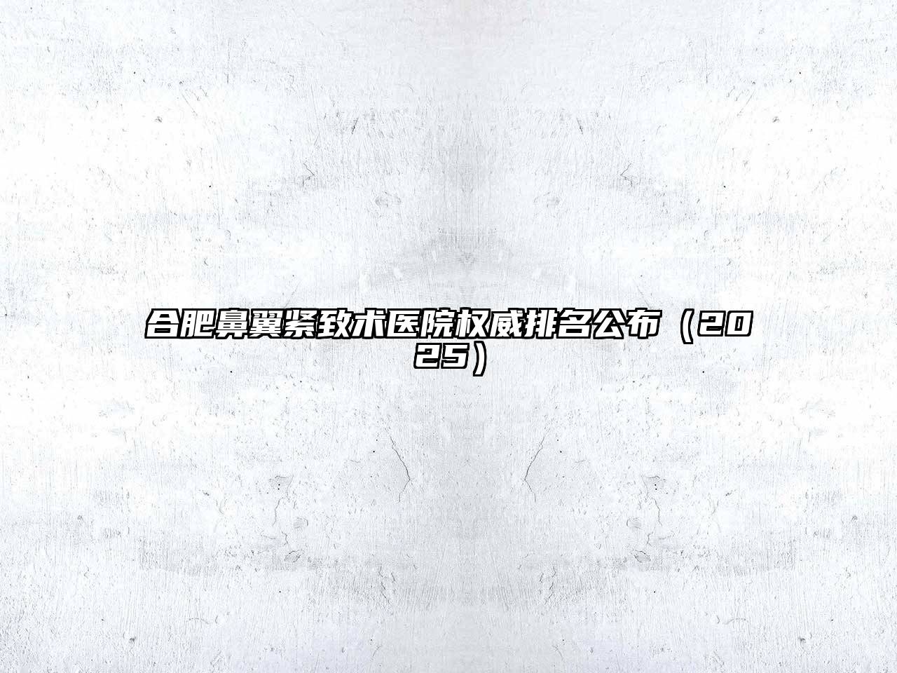 合肥鼻翼紧致术医院权威排名公布2025年