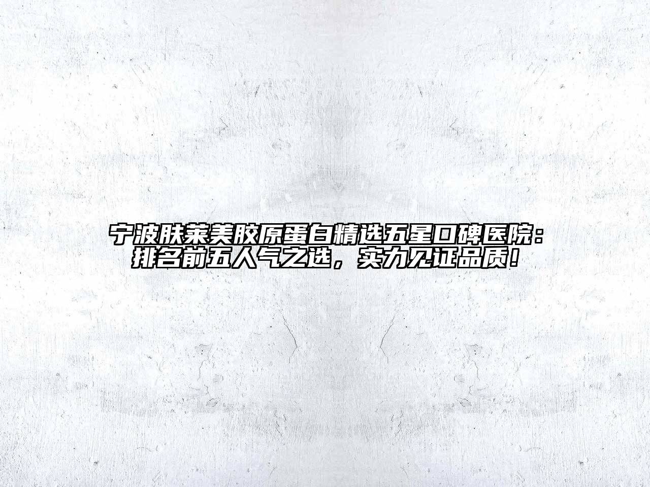 宁波肤莱美胶原蛋白精选五星口碑医院：排名前五人气之选，实力见证品质！
