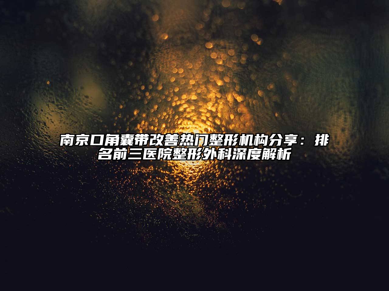 南京口角囊带改善热门整形机构分享：排名前三医院整形外科深度解析
