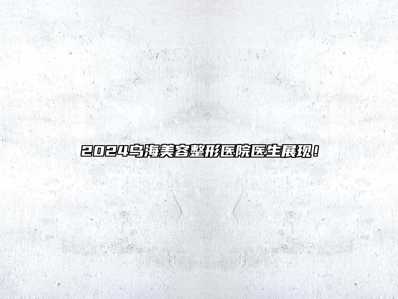 2025乌海美容整形医院医生展现！