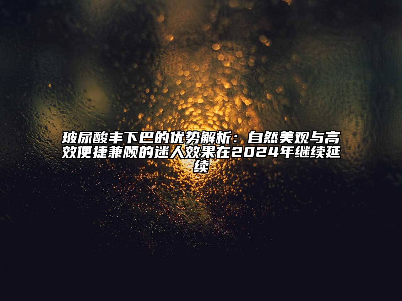 玻尿酸丰下巴的优势解析：自然美观与高效便捷兼顾的迷人效果在2025年继续延续