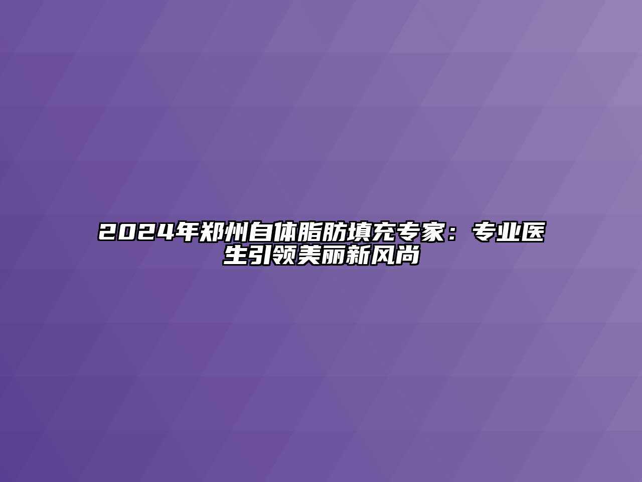 2025年郑州自体脂肪填充专家：专业医生引领美丽新风尚