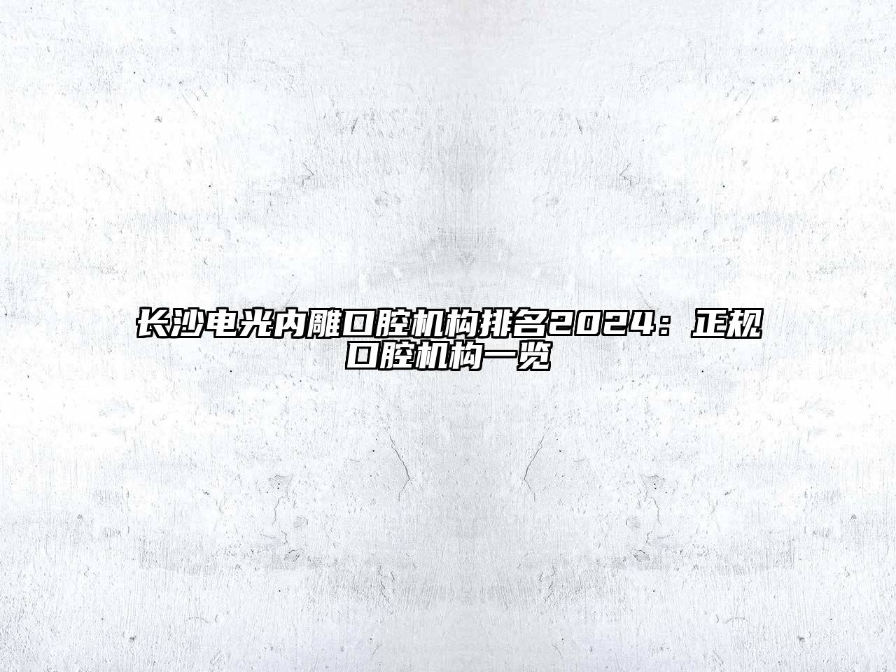 长沙电光内雕口腔机构排名2025：正规口腔机构一览