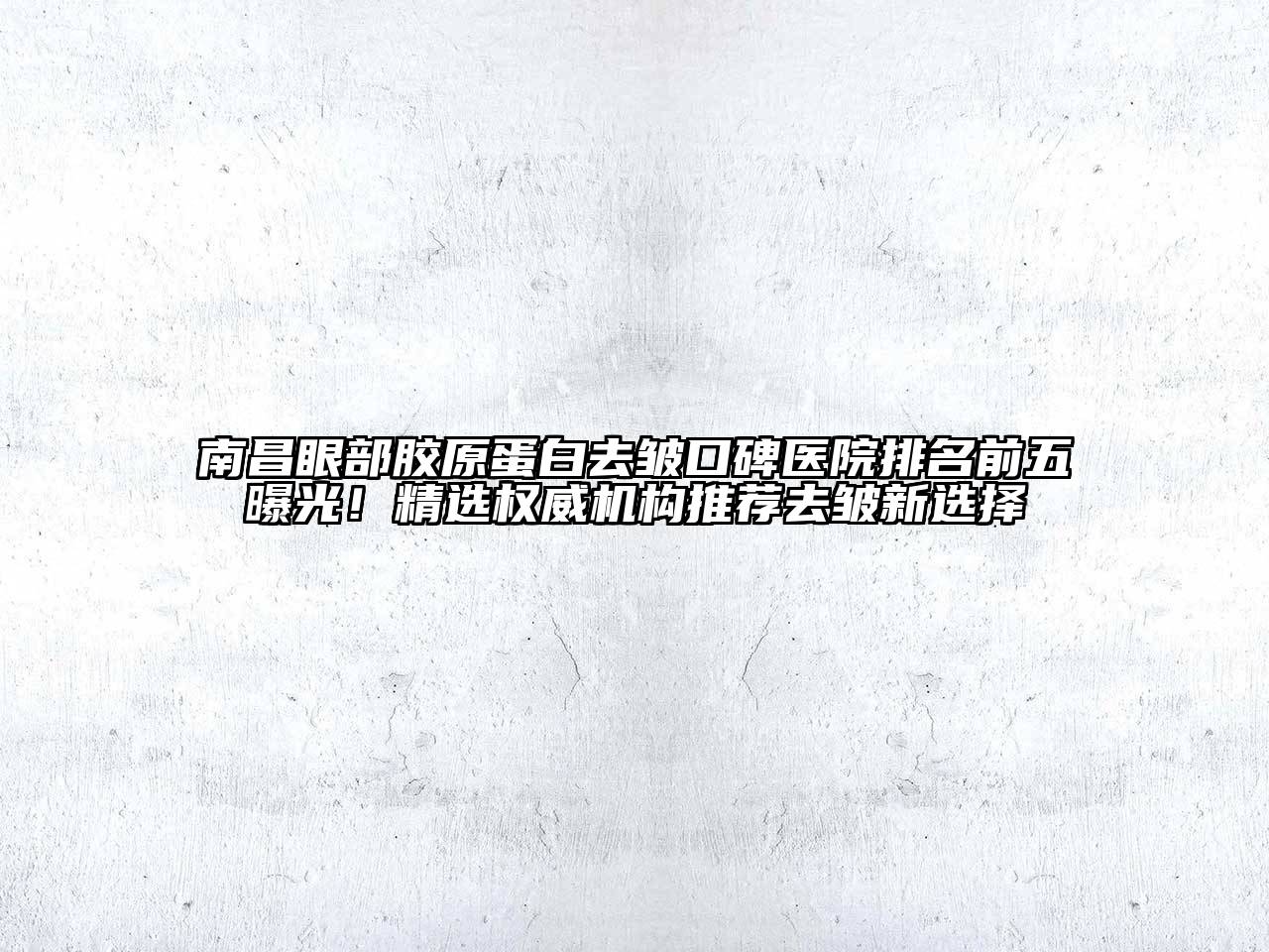 南昌眼部胶原蛋白去皱口碑医院排名前五曝光！精选权威机构推荐去皱新选择
