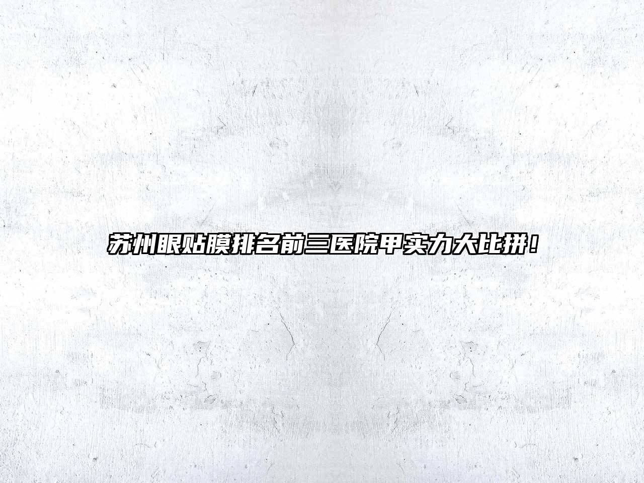 苏州眼贴膜排名前三医院甲实力大比拼！