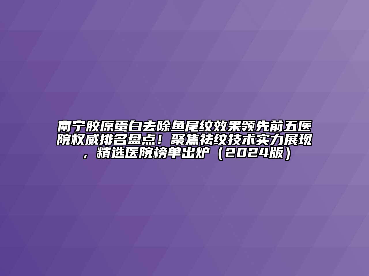 南宁胶原蛋白去除鱼尾纹效果领先前五医院权威排名盘点！聚焦祛纹技术实力展现，精选医院榜单出炉2025年