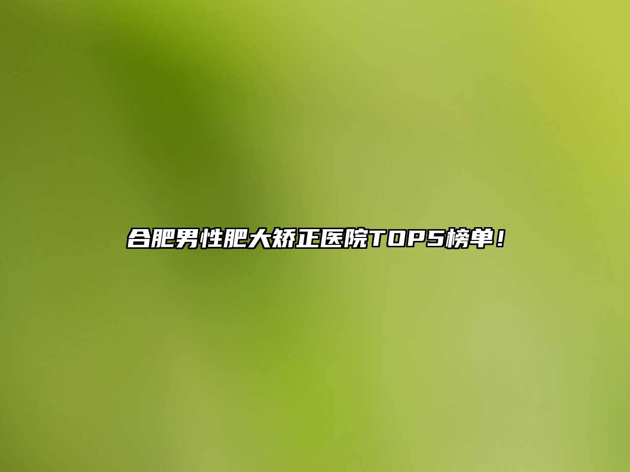 合肥男性肥大矫正医院TOP5榜单！