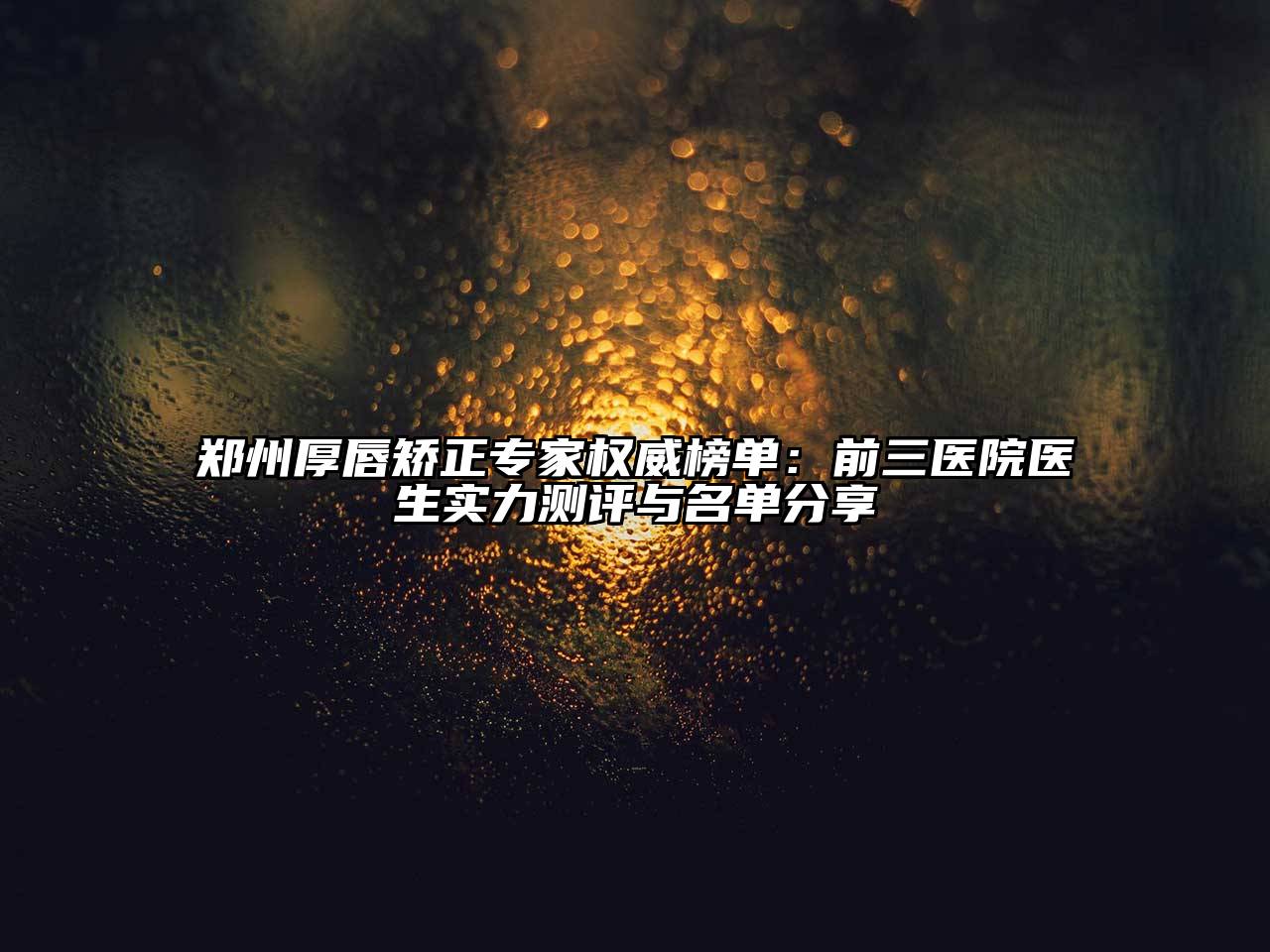 郑州厚唇矫正专家权威榜单：前三医院医生实力测评与名单分享