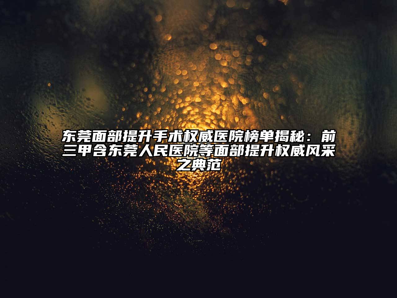 东莞面部提升手术权威医院榜单揭秘：前三甲含东莞人民医院等面部提升权威风采之典范