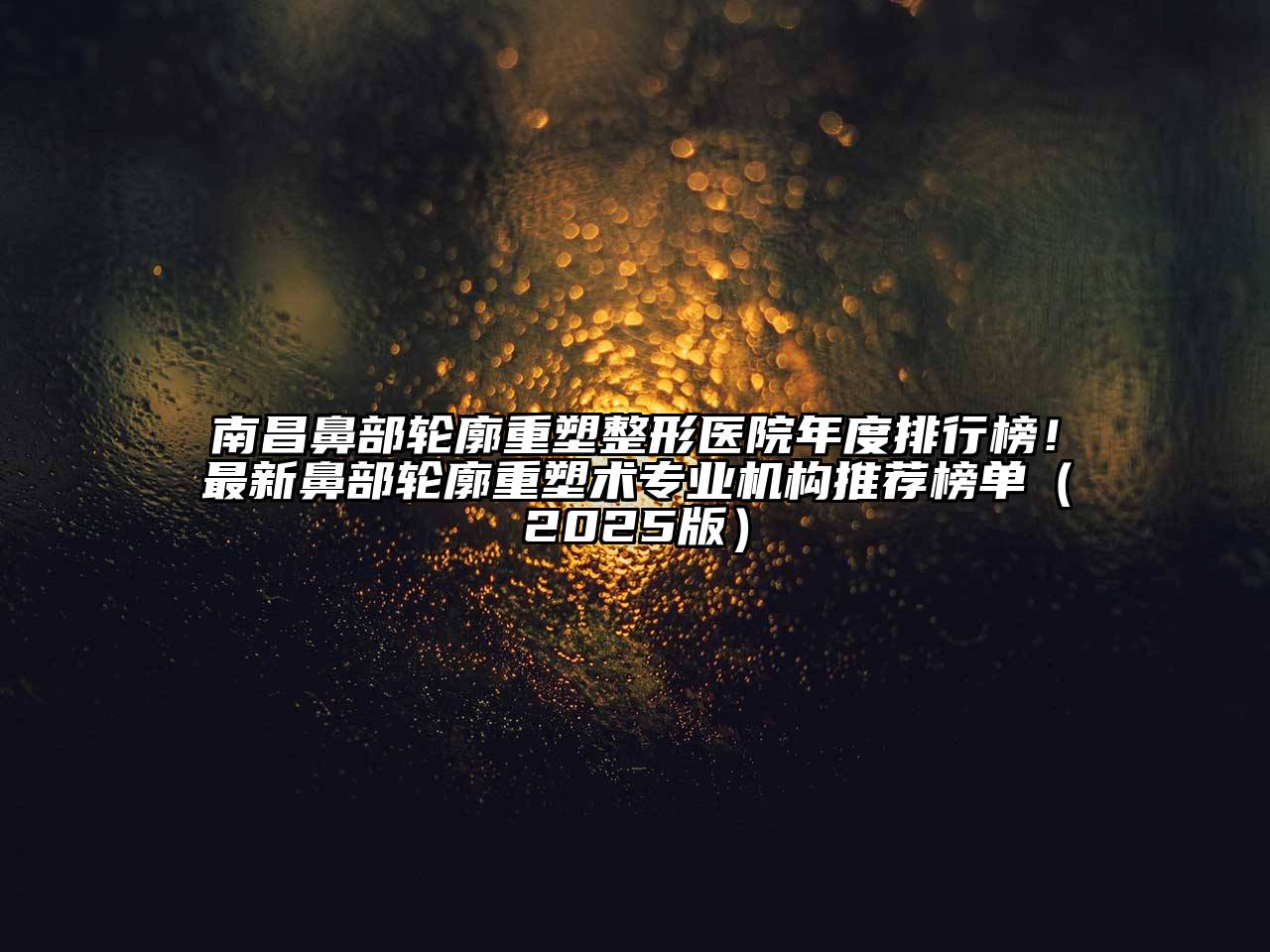 南昌鼻部轮廓重塑整形医院年度排行榜！最新鼻部轮廓重塑术专业机构推荐榜单2025年