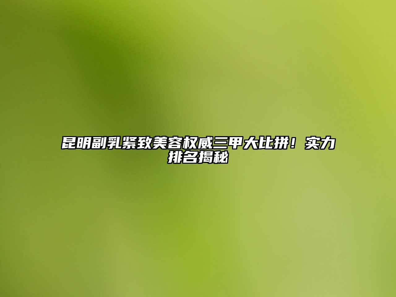 昆明副乳紧致美容权威三甲大比拼！实力排名揭秘