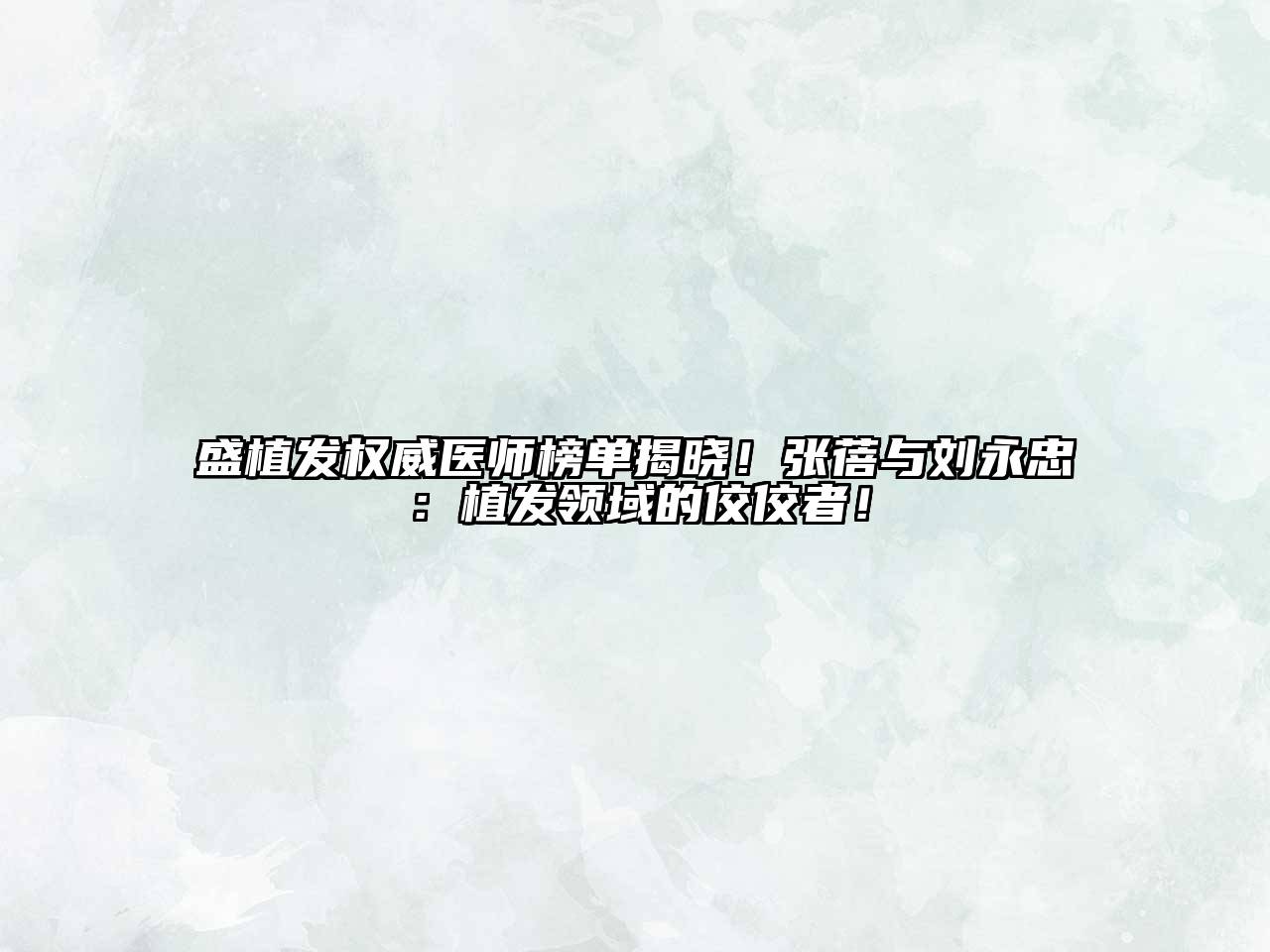 盛植发权威医师榜单揭晓！张蓓与刘永忠：植发领域的佼佼者！