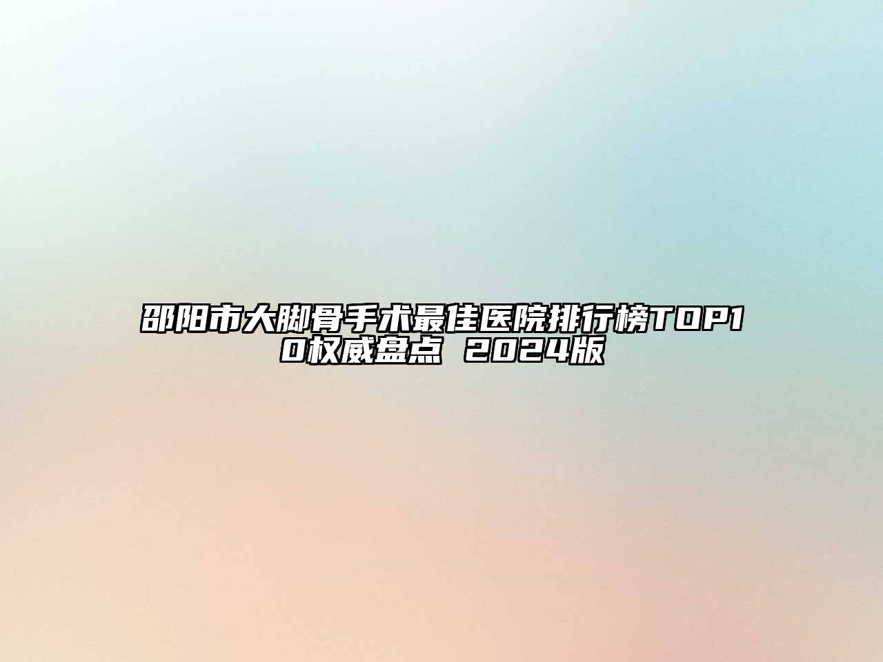 邵阳市大脚骨手术最佳医院排行榜TOP10权威盘点 2025版