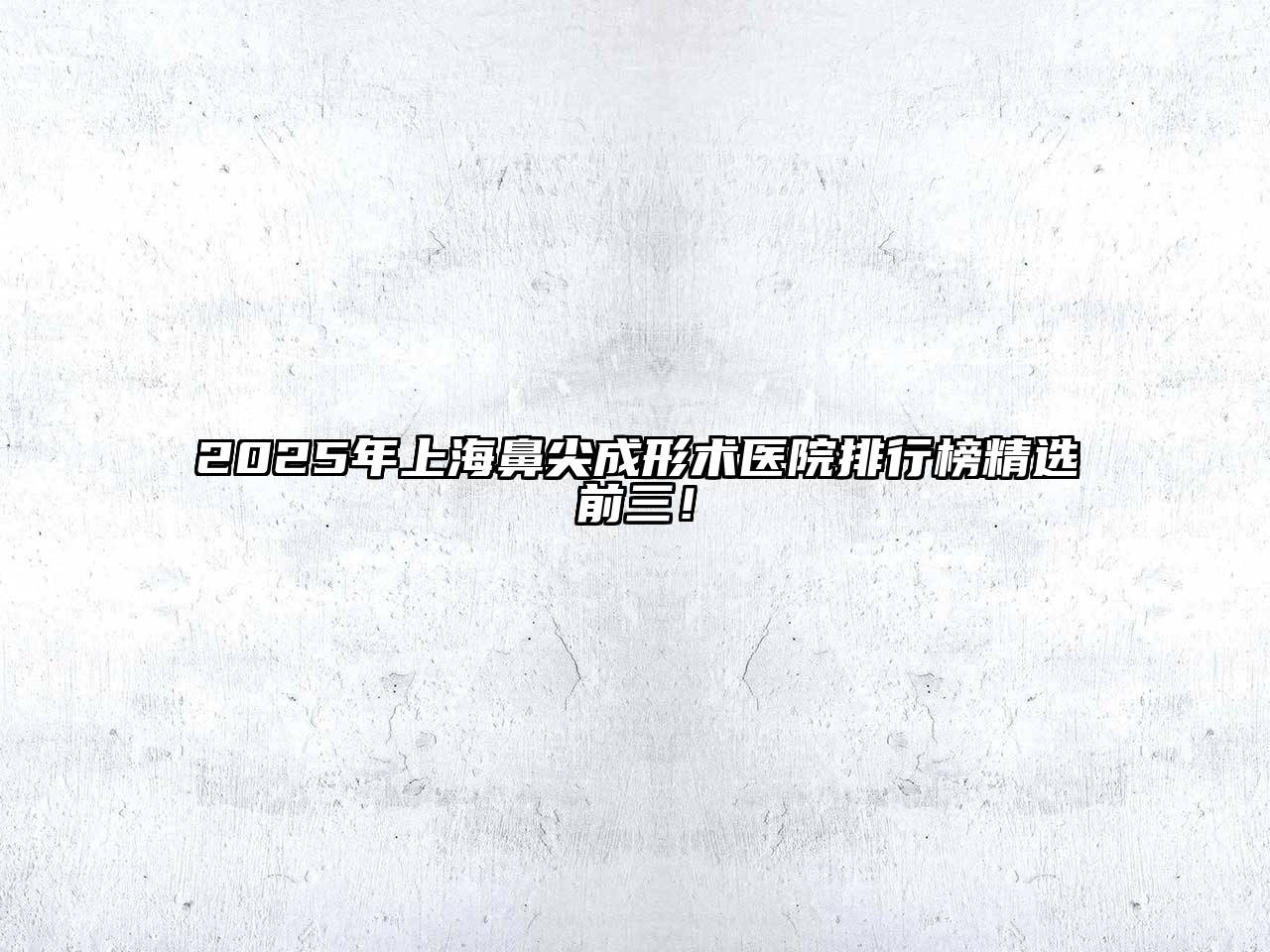 2025年上海鼻尖成形术医院排行榜精选前三！
