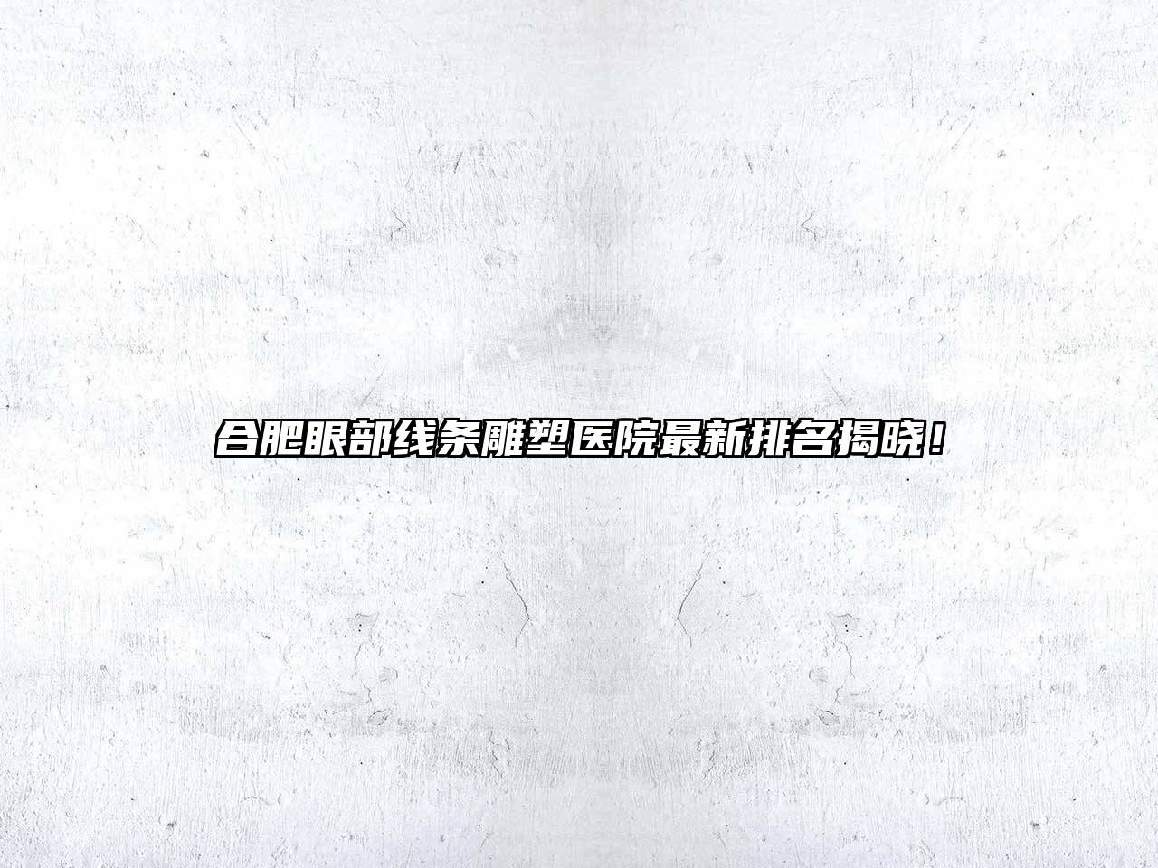 合肥眼部线条雕塑医院最新排名揭晓！