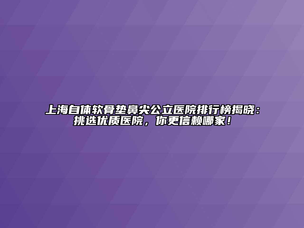 上海自体软骨垫鼻尖公立医院排行榜揭晓：挑选优质医院，你更信赖哪家！