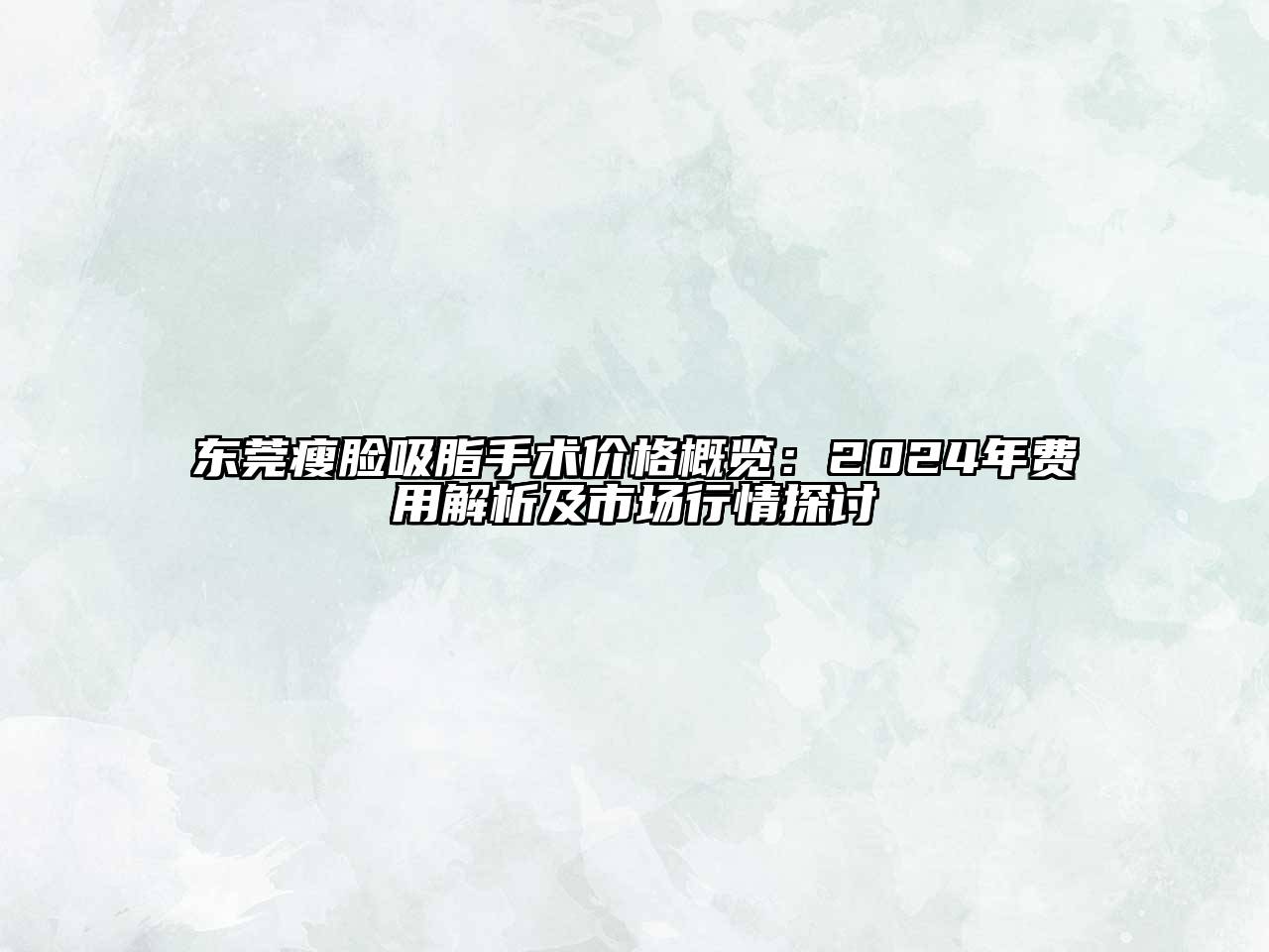 东莞瘦脸吸脂手术价格概览：2025年费用解析及市场行情探讨