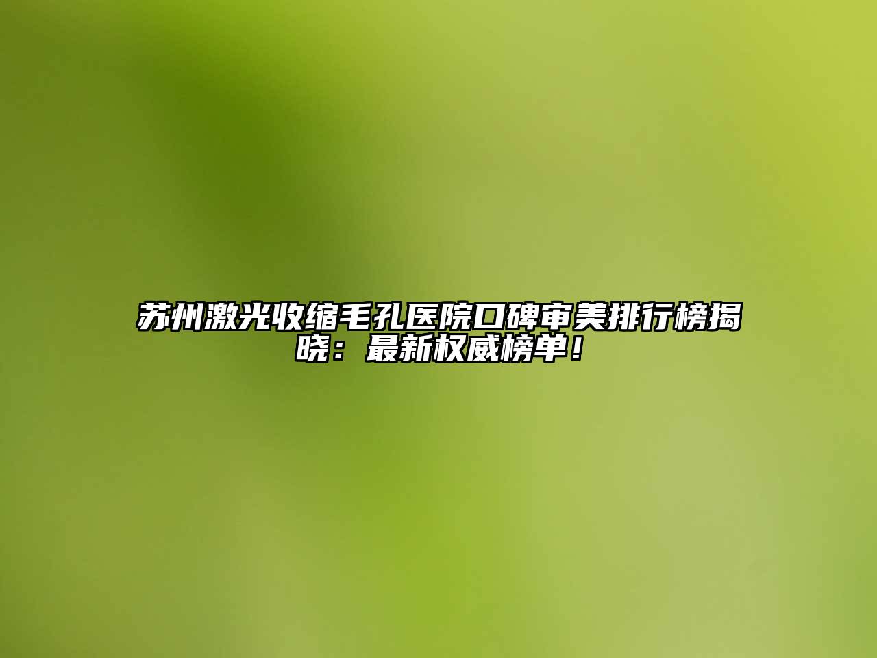 苏州激光收缩毛孔医院口碑审美排行榜揭晓：最新权威榜单！