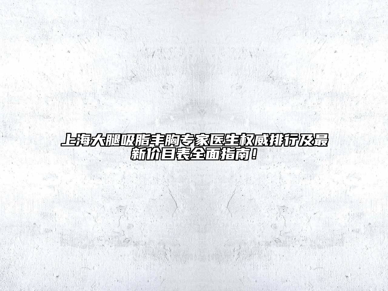 上海大腿吸脂丰胸专家医生权威排行及最新价目表全面指南！