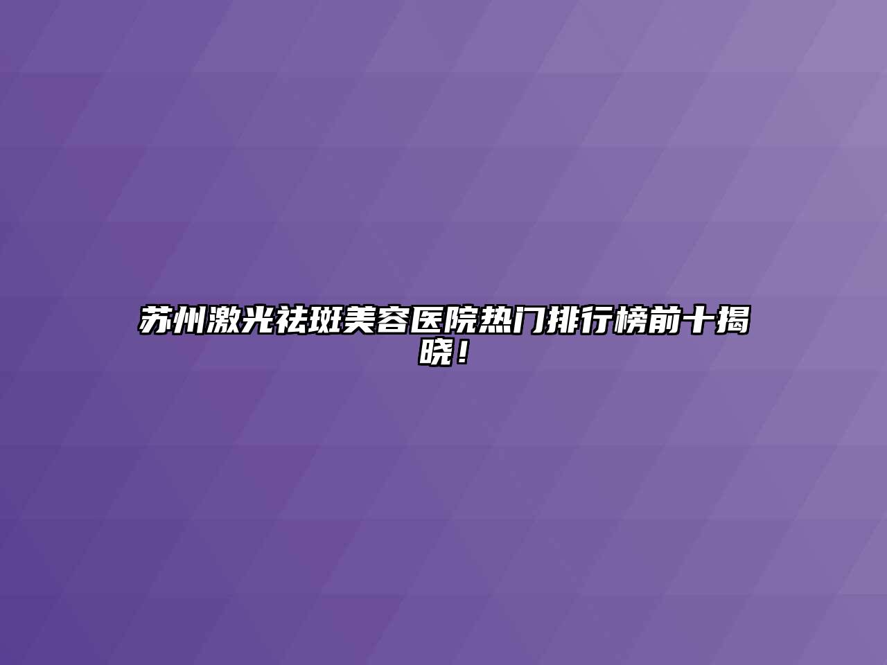 苏州激光祛斑美容医院热门排行榜前十揭晓！