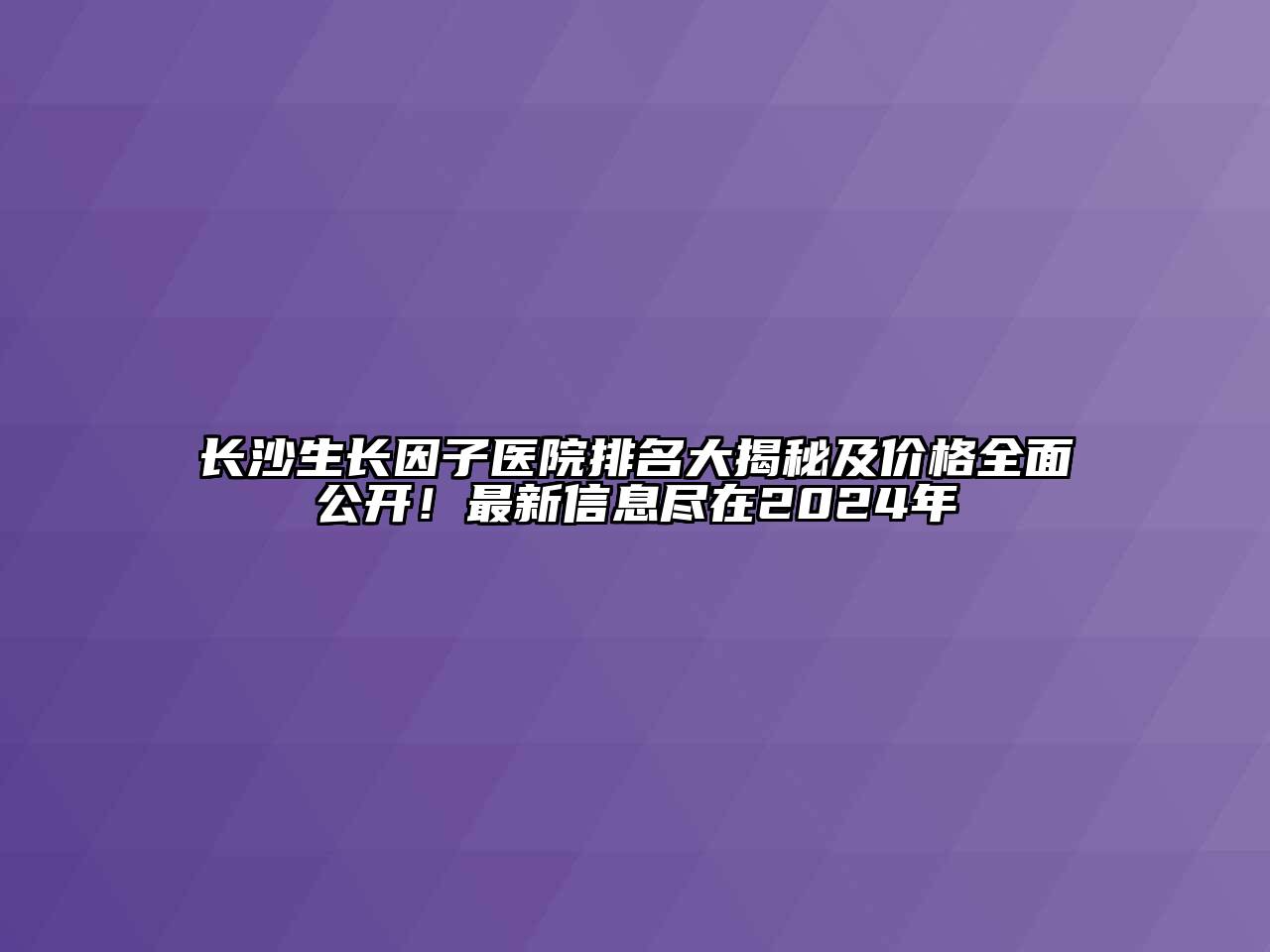长沙生长因子医院排名大揭秘及价格全面公开！最新信息尽在2025年