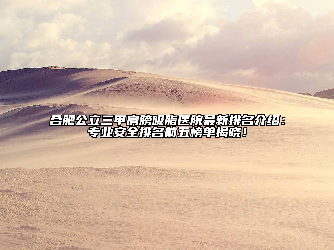 合肥公立三甲肩膀吸脂医院最新排名介绍：专业安全排名前五榜单揭晓！