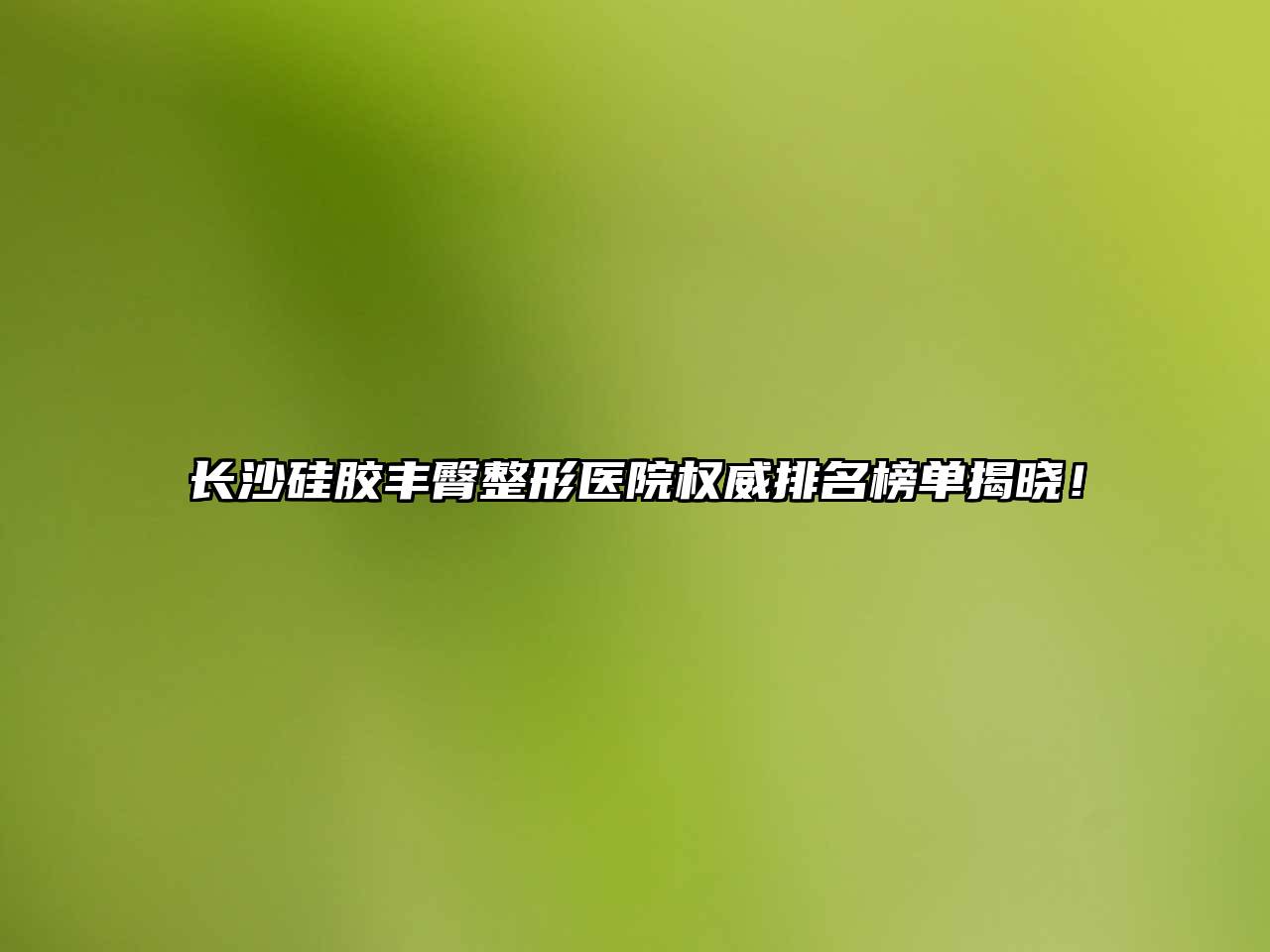 长沙硅胶丰臀整形医院权威排名榜单揭晓！