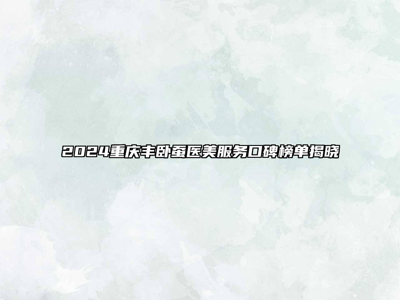 2025重庆丰卧蚕医美服务口碑榜单揭晓