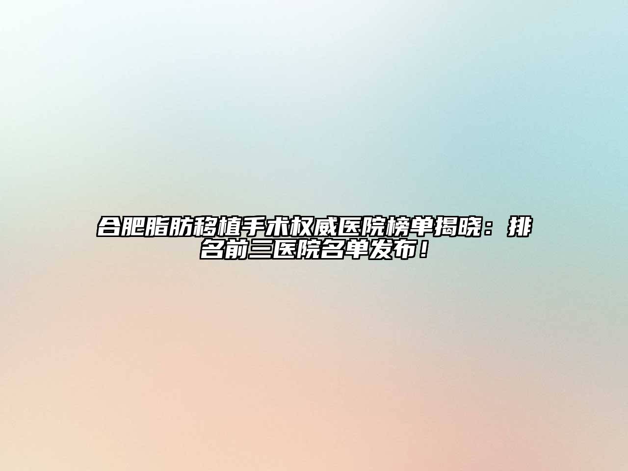 合肥脂肪移植手术权威医院榜单揭晓：排名前三医院名单发布！