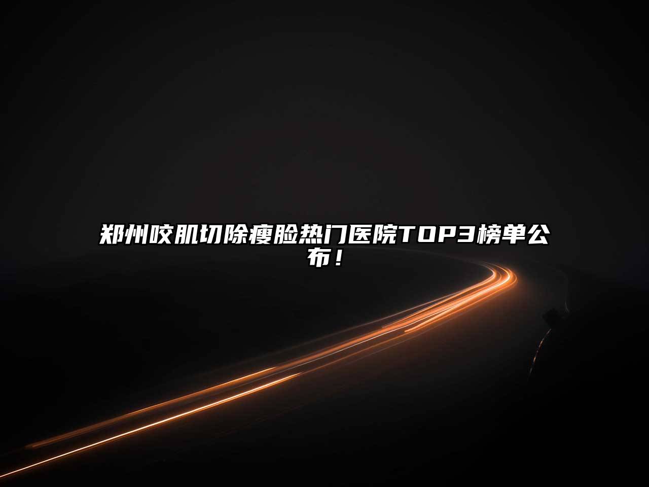 郑州咬肌切除瘦脸热门医院TOP3榜单公布！