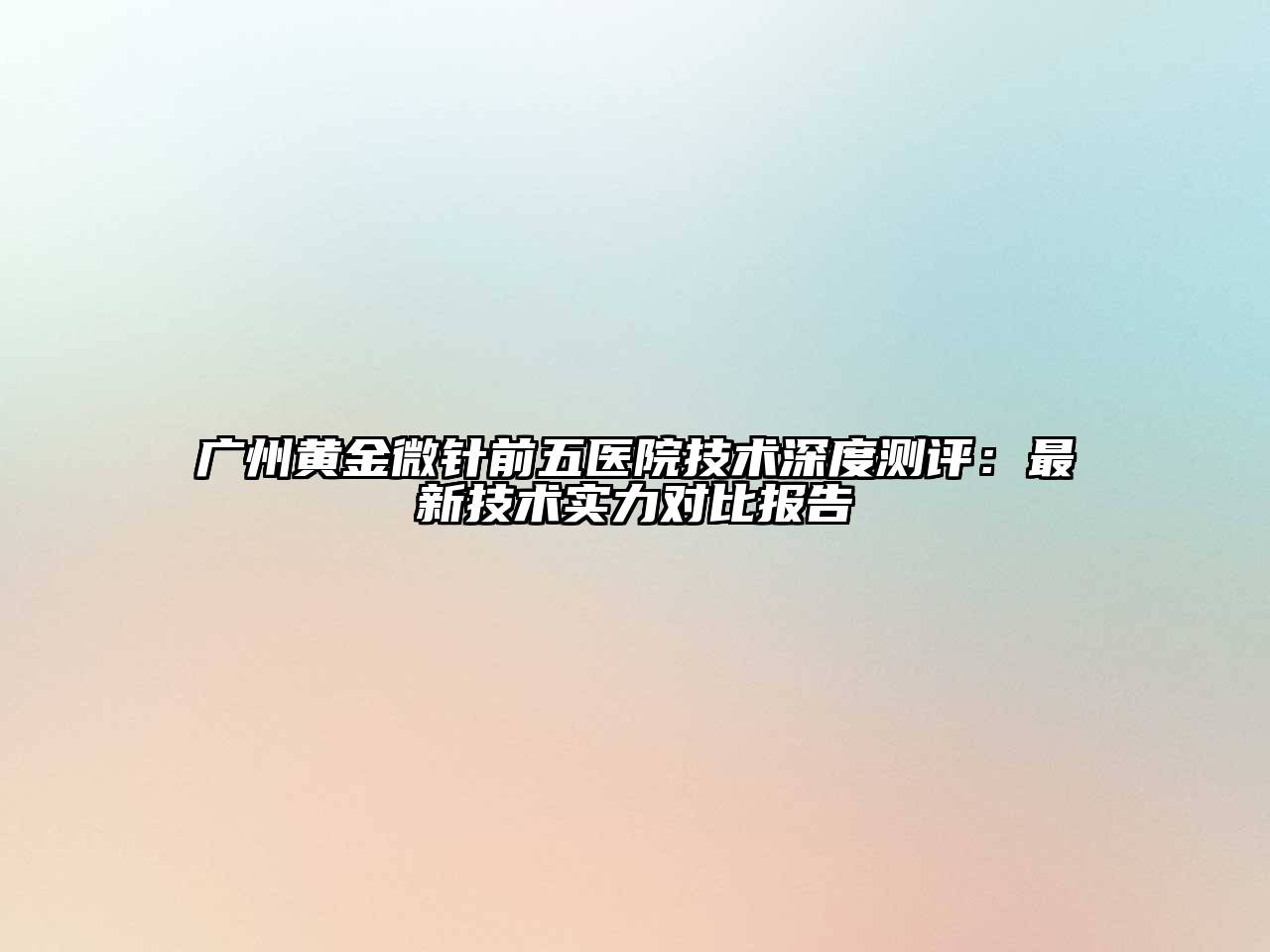 广州黄金微针前五医院技术深度测评：最新技术实力对比报告