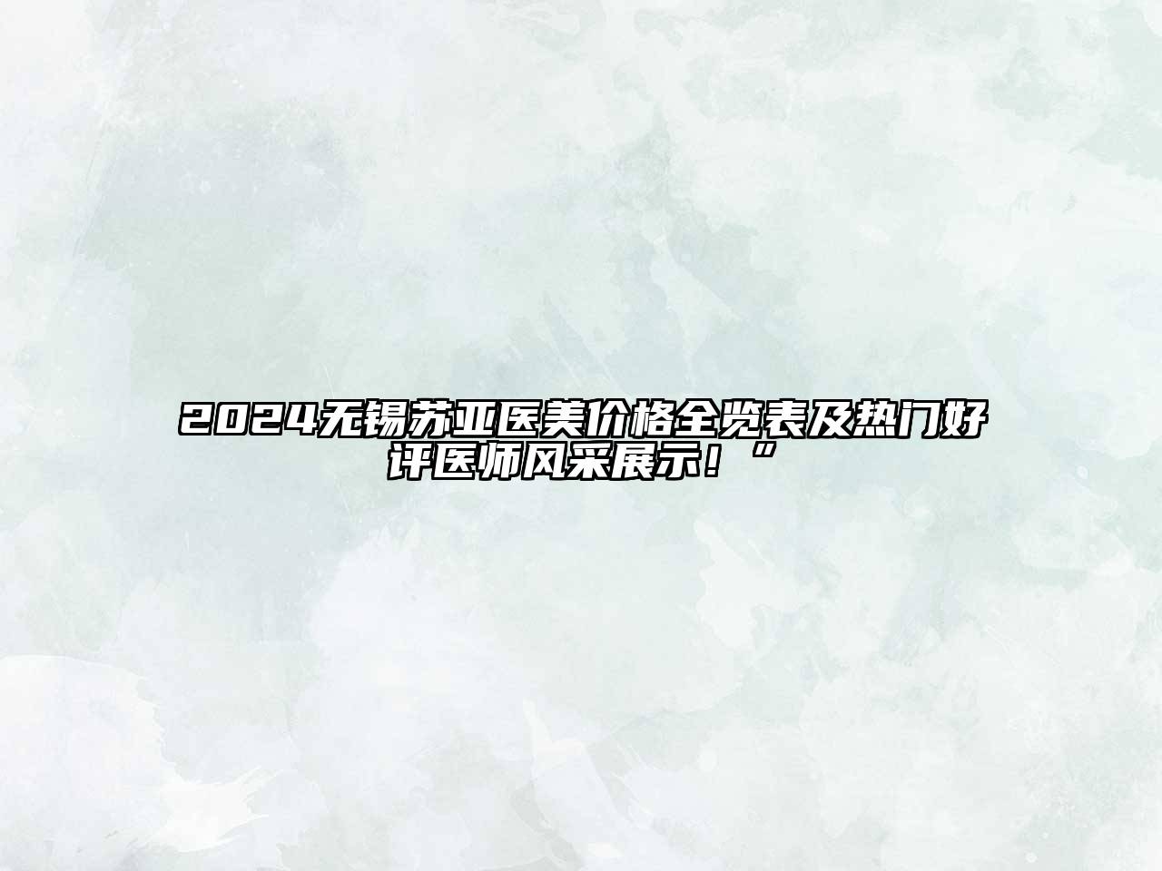 2025无锡苏亚医美价格全览表及热门好评医师风采展示！”