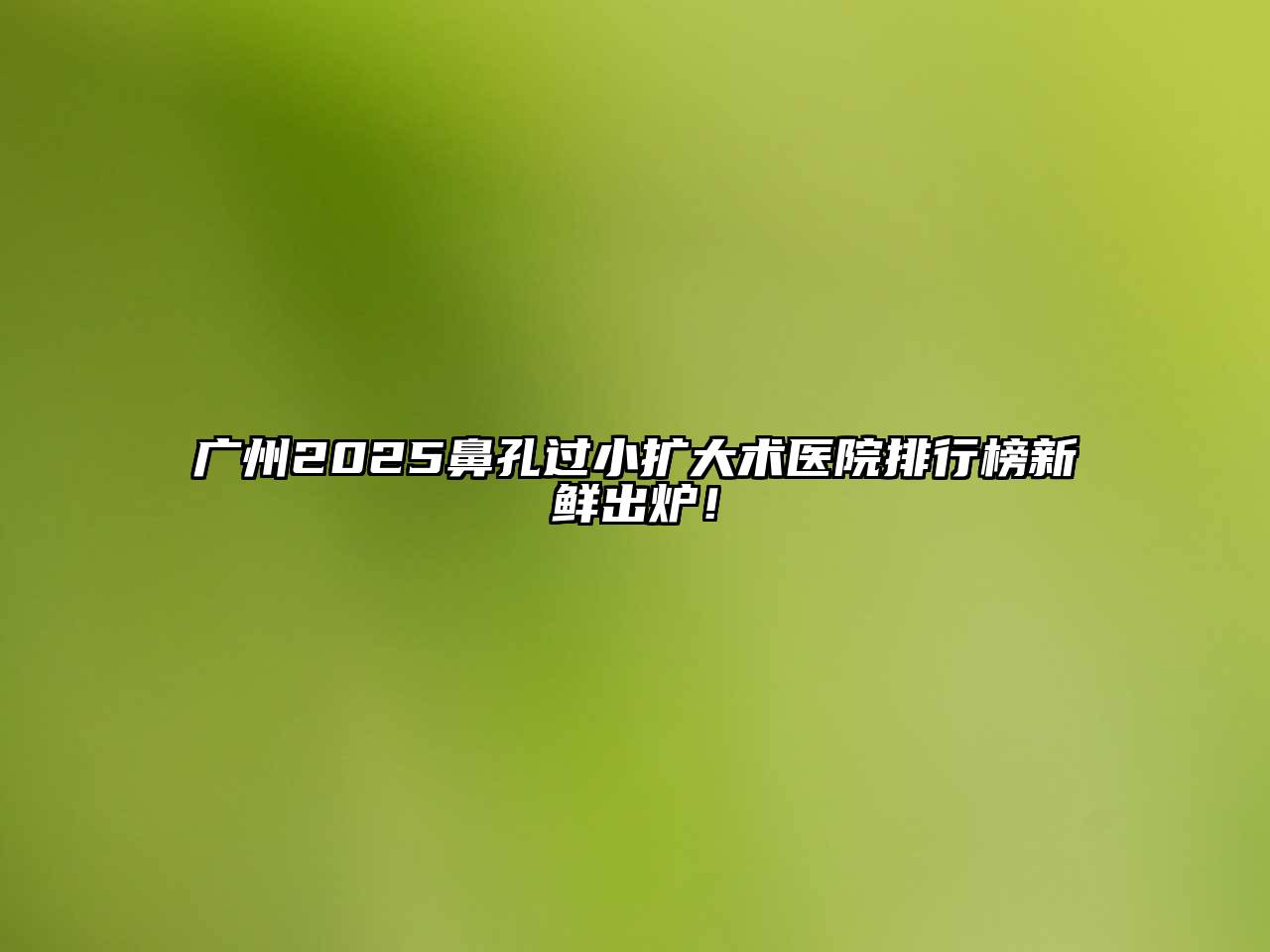 广州2025鼻孔过小扩大术医院排行榜新鲜出炉！