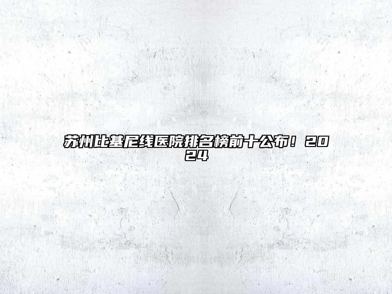 苏州比基尼线医院排名榜前十公布！2025