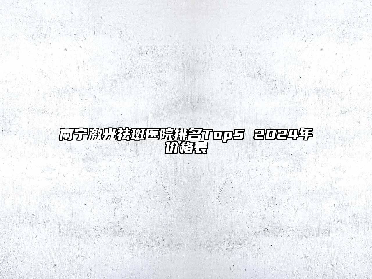 南宁激光祛斑医院排名Top5 2025年价格表