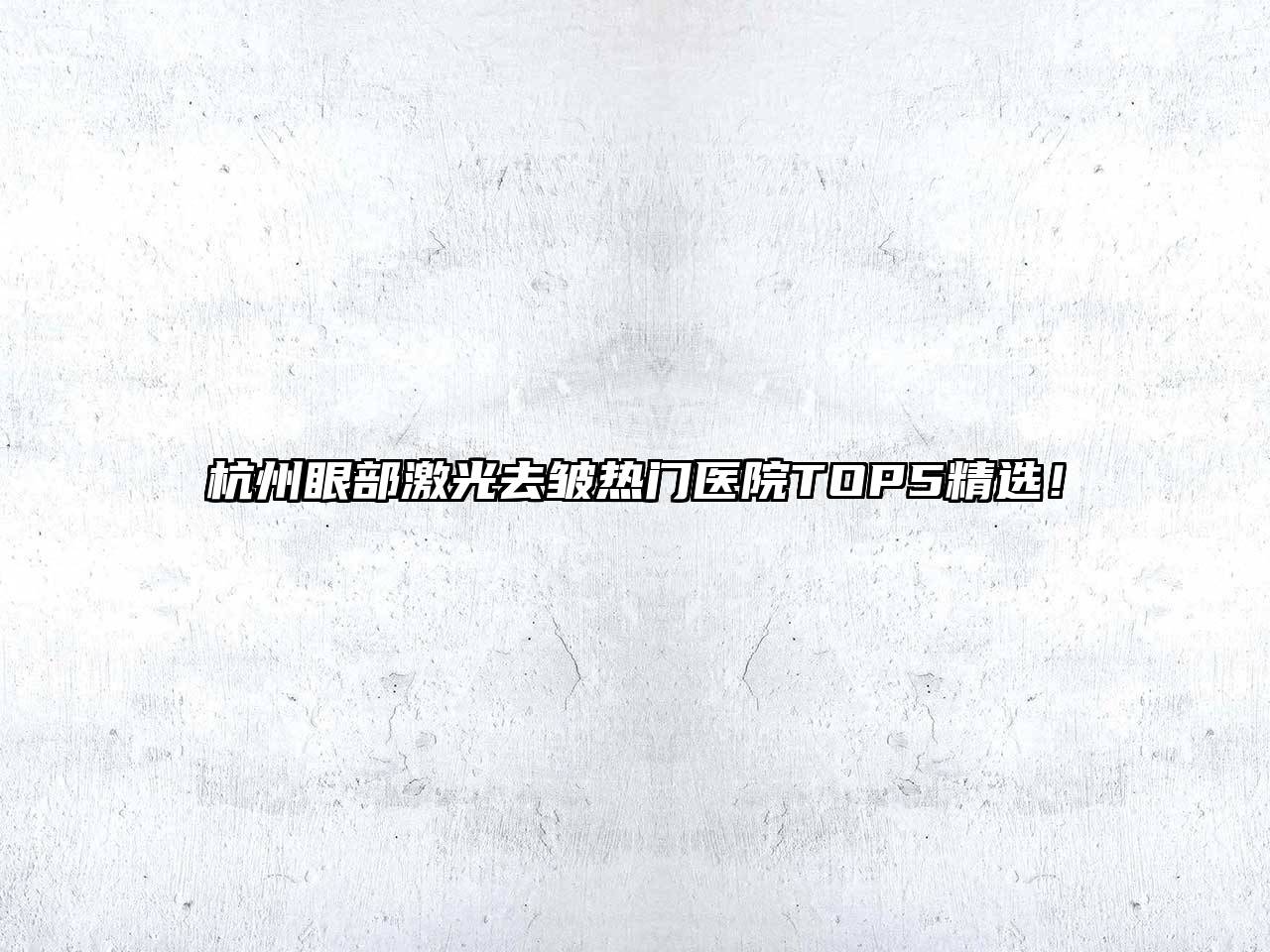 杭州眼部激光去皱热门医院TOP5精选！