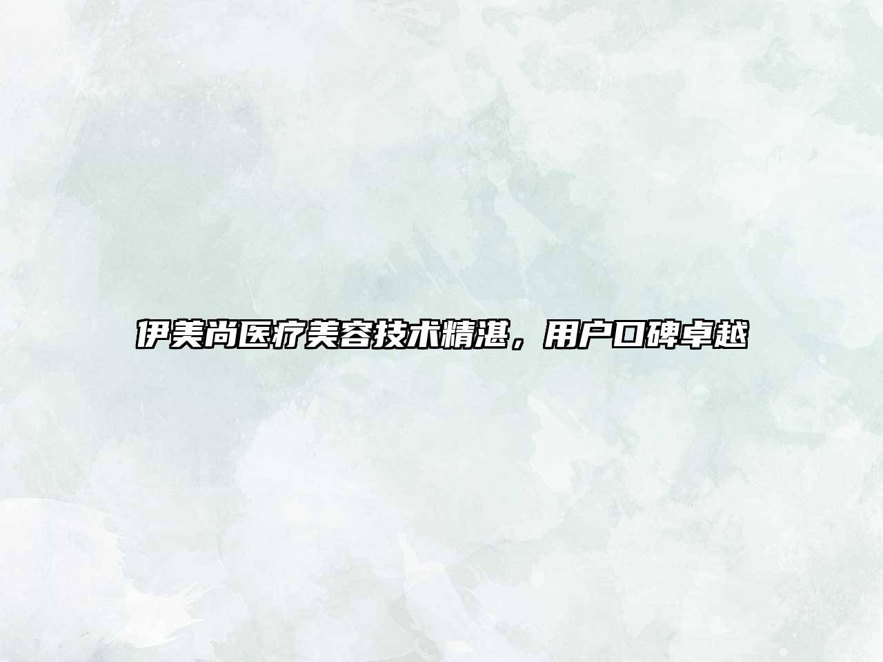 伊美尚医疗美容技术精湛，用户口碑卓越