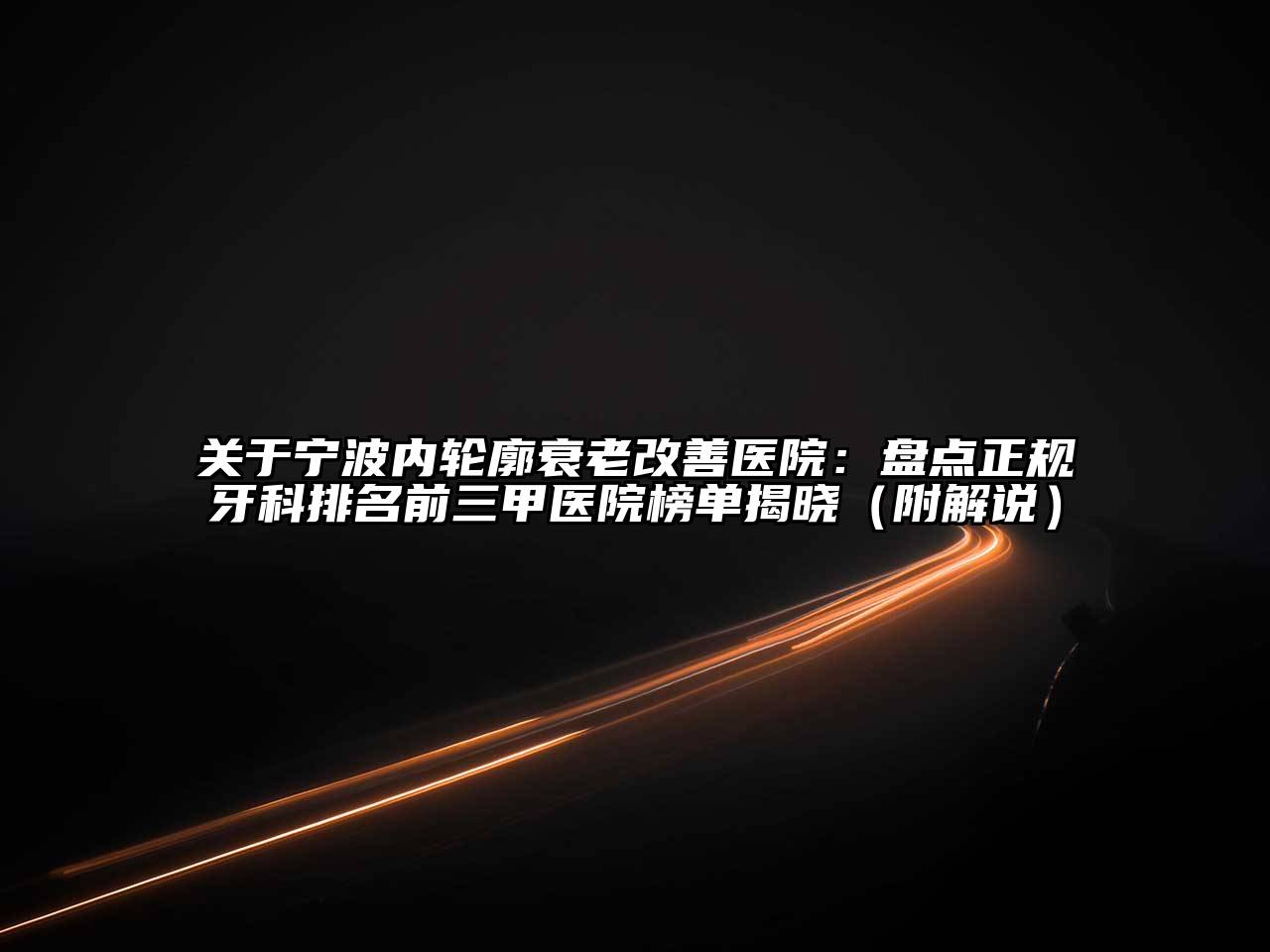 宁波内轮廓衰老改善医院：盘点正规牙科排名前三甲医院榜单揭晓（附解说）