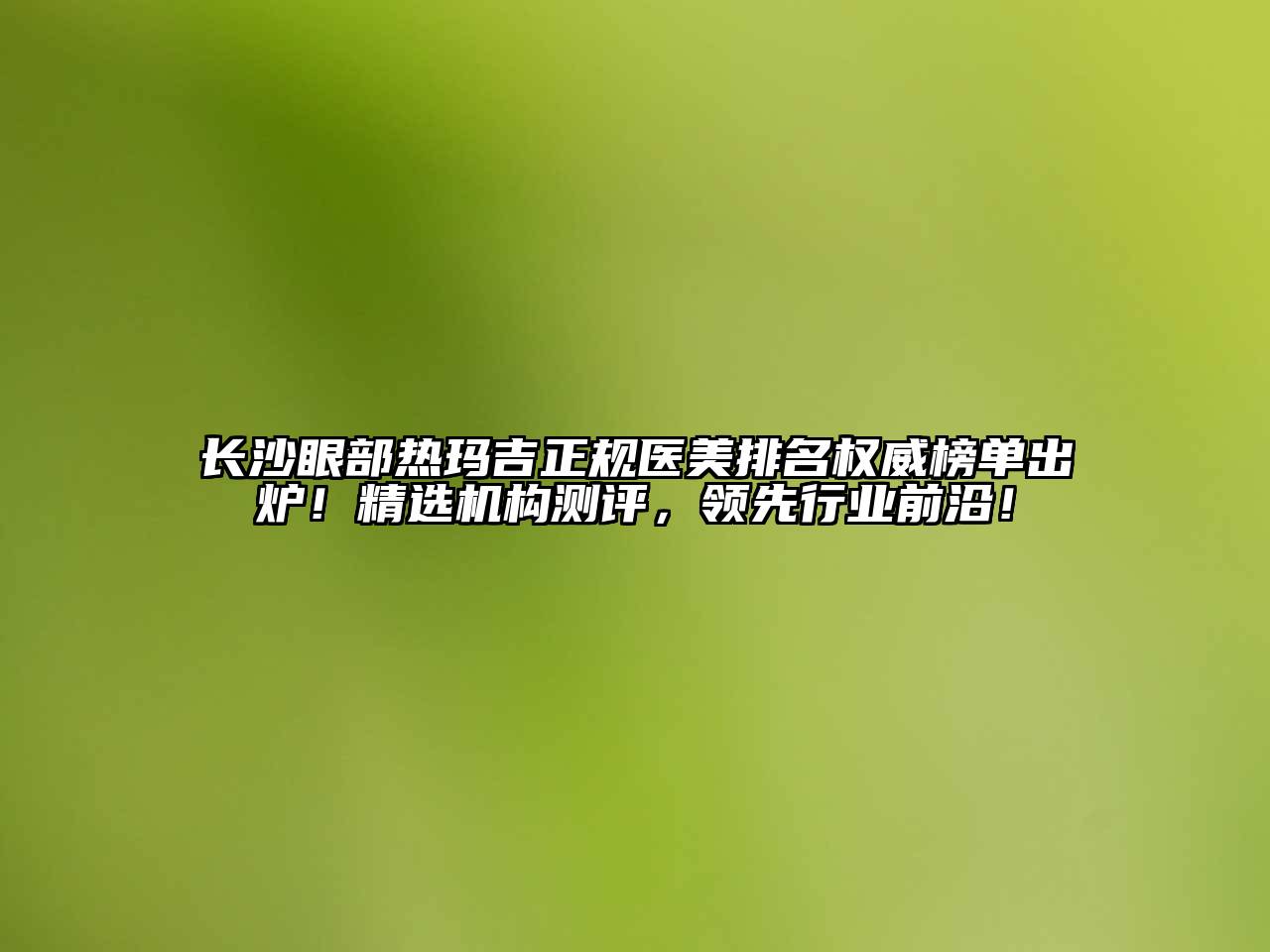 长沙眼部热玛吉正规医美排名权威榜单出炉！精选机构测评，领先行业前沿！