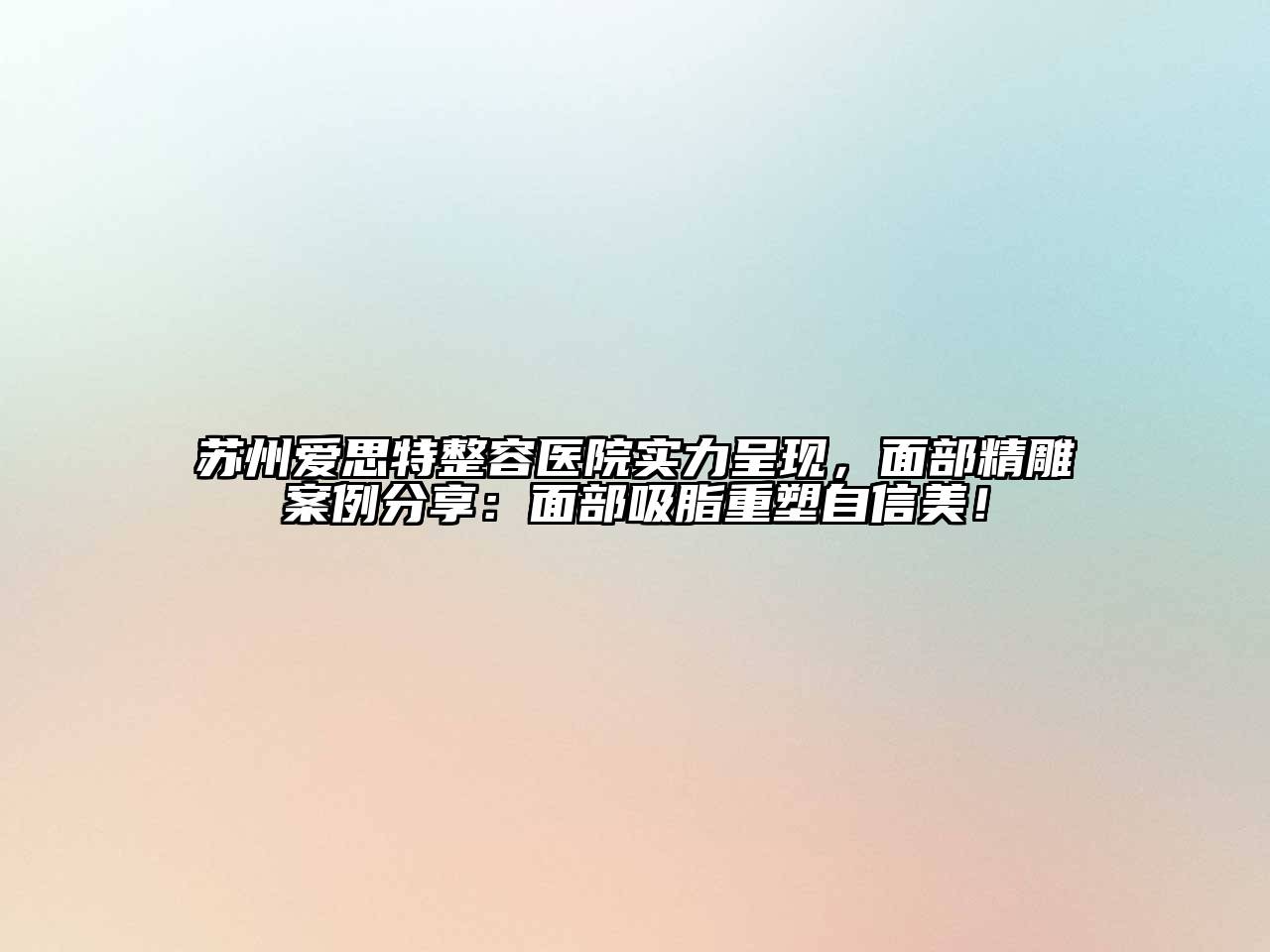 苏州爱思特整容医院实力呈现，面部精雕案例分享：面部吸脂重塑自信美！