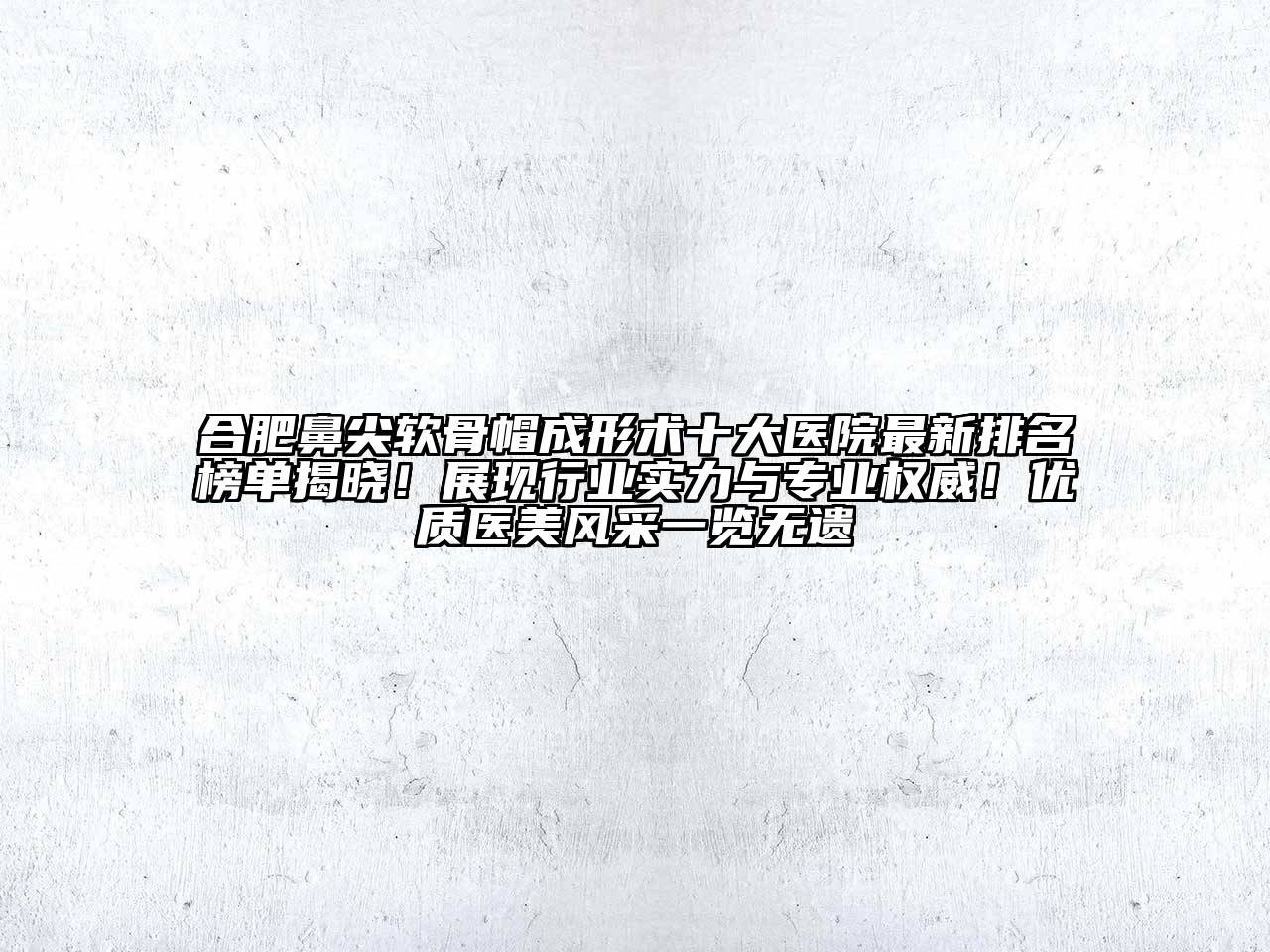 合肥鼻尖软骨帽成形术十大医院最新排名榜单揭晓！展现行业实力与专业权威！优质医美风采一览无遗