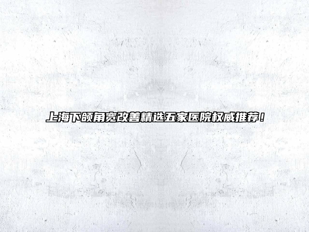 上海下颌角宽改善精选五家医院权威推荐！