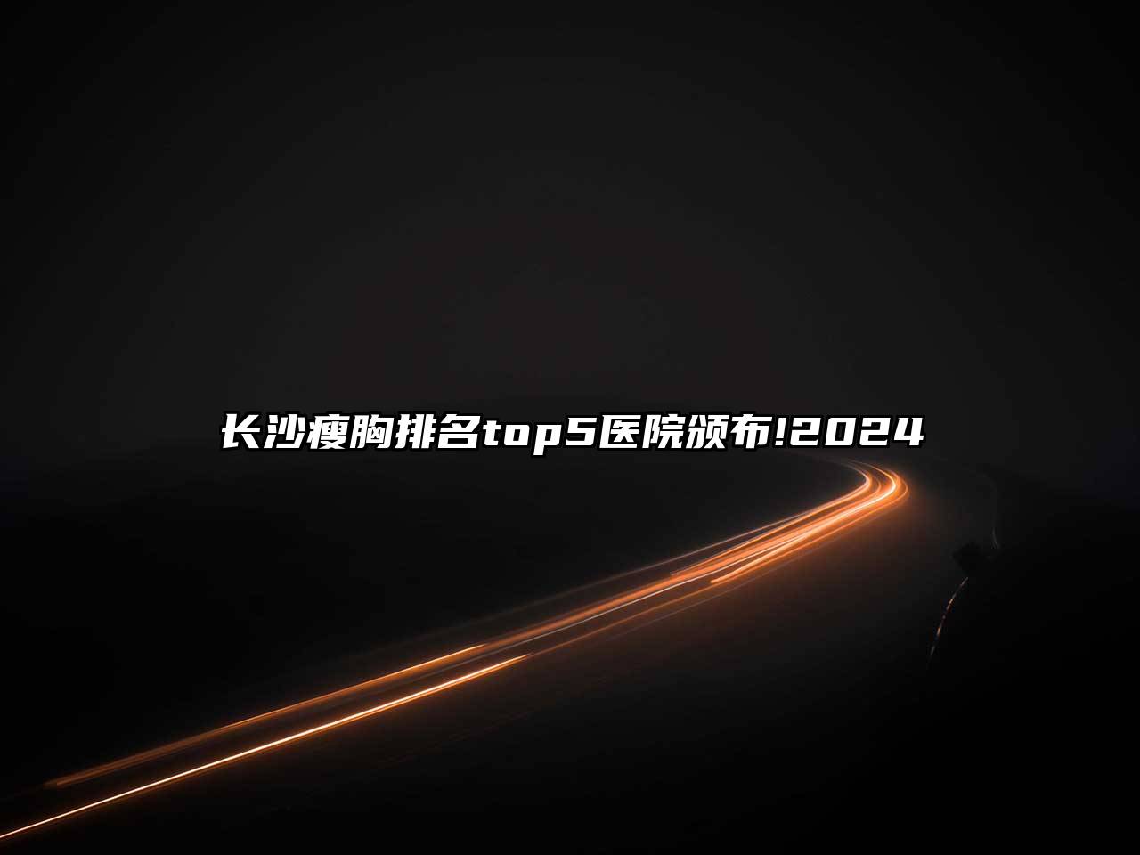 长沙瘦胸排名top5医院颁布!2025