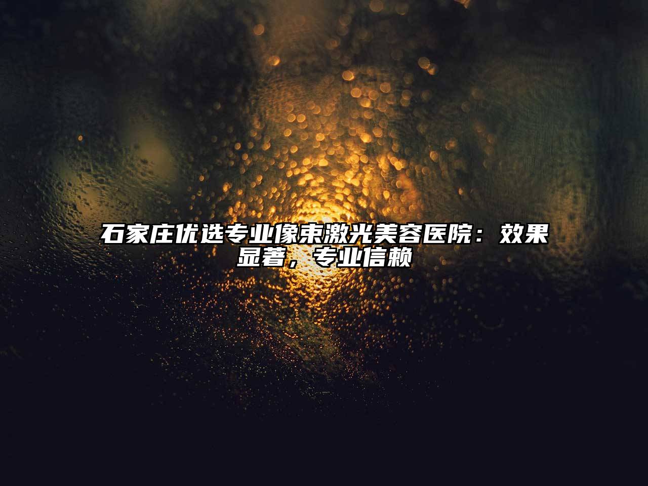 石家庄优选专业像束激光美容医院：效果显著，专业信赖