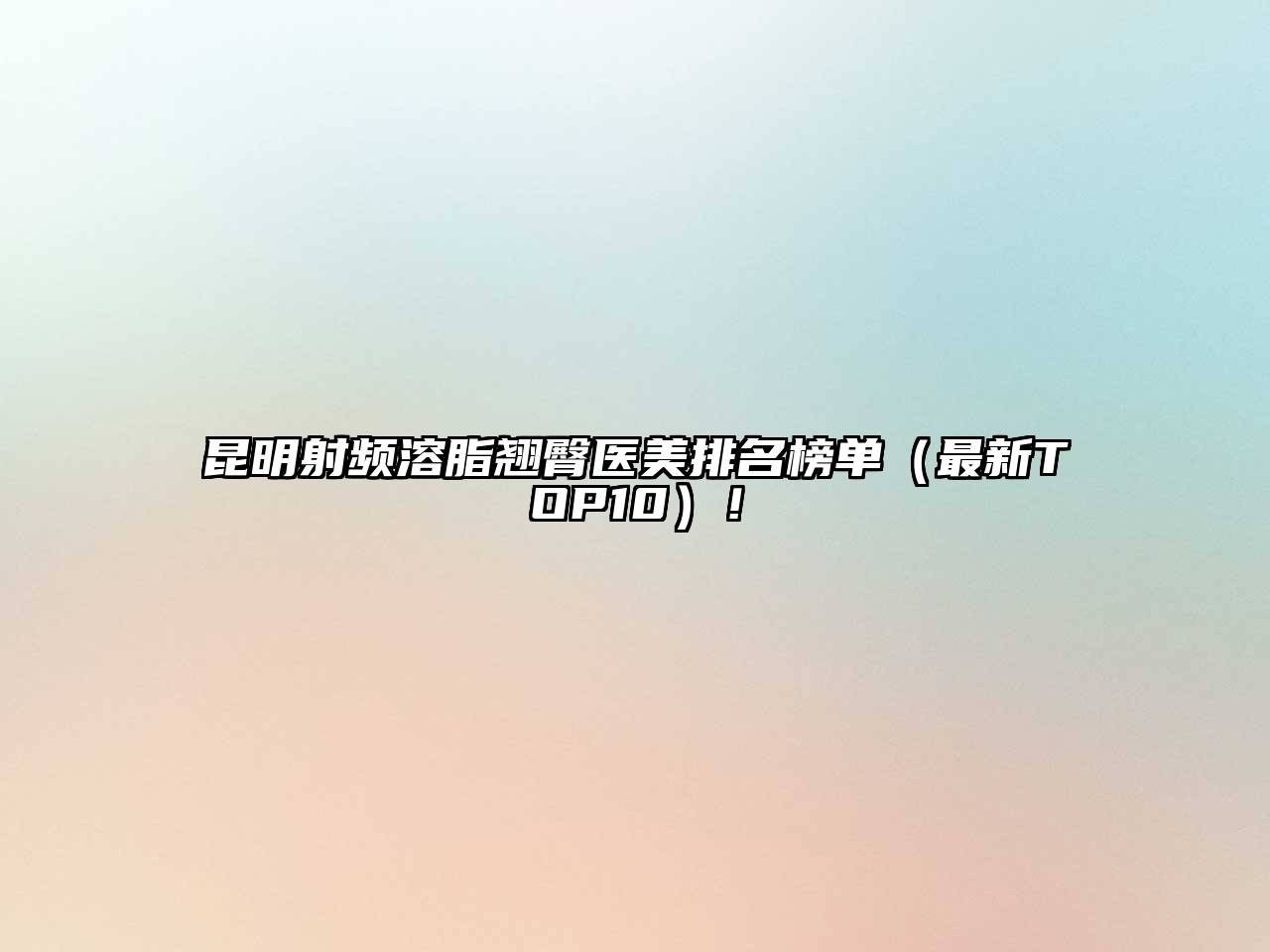 昆明射频溶脂翘臀医美排名榜单（最新TOP10）！