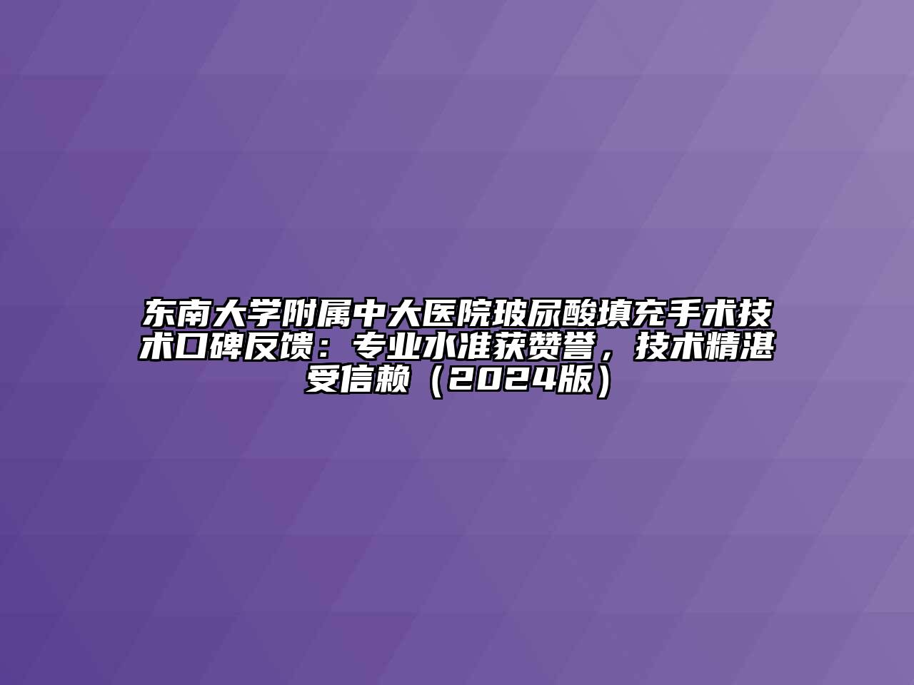 东南大学附属中大医院玻尿酸填充手术技术口碑反馈：专业水准获赞誉，技术精湛受信赖2025年