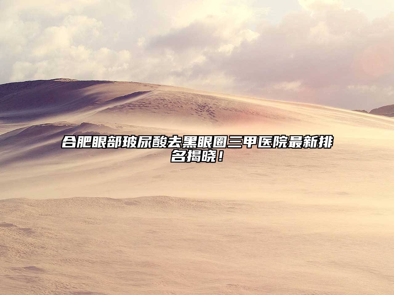 合肥眼部玻尿酸去黑眼圈三甲医院最新排名揭晓！