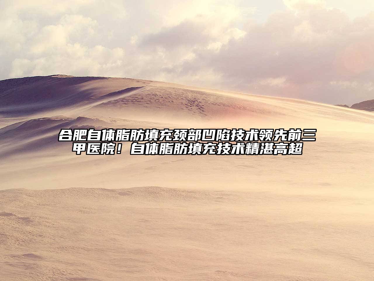 合肥自体脂肪填充颈部凹陷技术领先前三甲医院！自体脂肪填充技术精湛高超