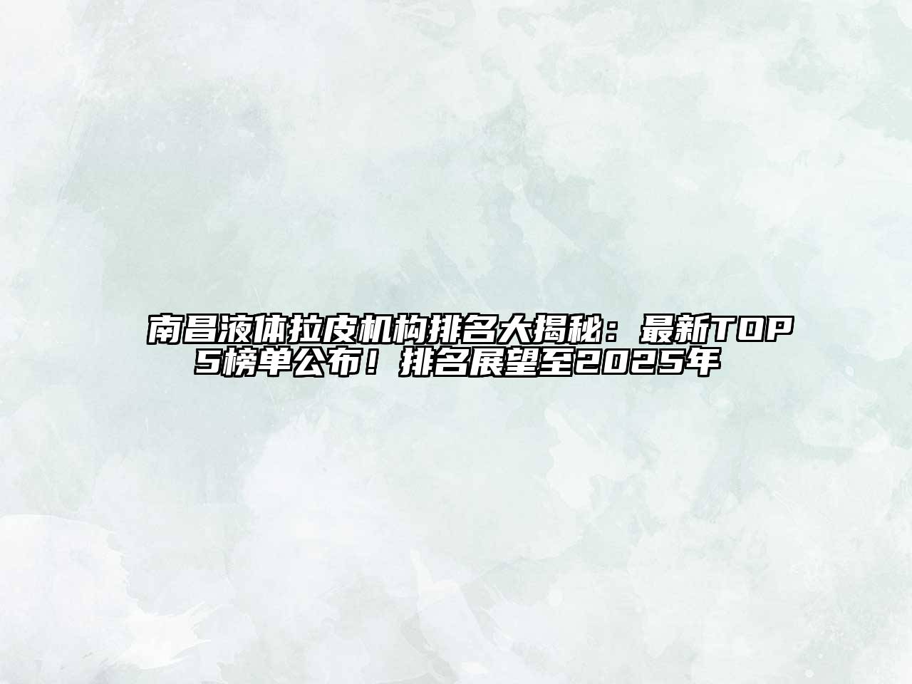 南昌液体拉皮机构排名大揭秘：最新TOP5榜单公布！排名展望至2025年