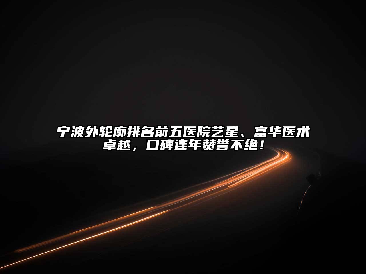 宁波外轮廓排名前五医院艺星、富华医术卓越，口碑连年赞誉不绝！